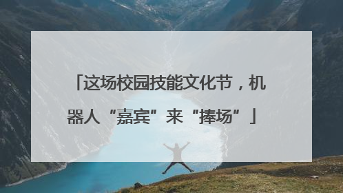 这场校园技能文化节，机器人“嘉宾”来“捧场”