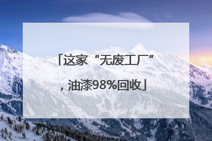 这家“无废工厂”，油漆98%回收
