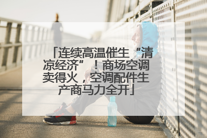 连续高温催生“清凉经济”！商场空调卖得火，空调配件生产商马力全开