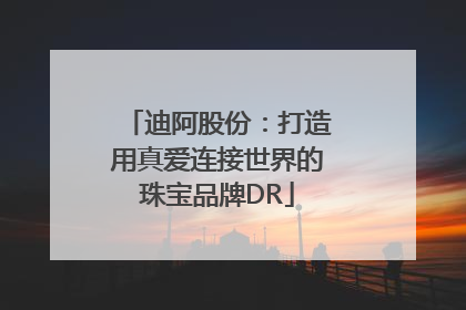 迪阿股份：打造用真爱连接世界的珠宝品牌DR