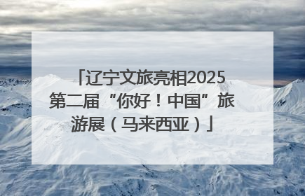 辽宁文旅亮相2025第二届“你好！中国”旅游展（马来西亚）