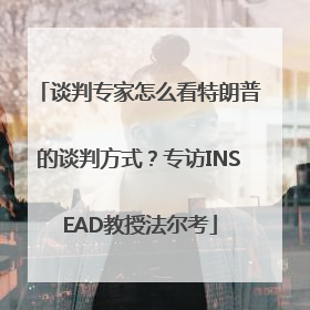 谈判专家怎么看特朗普的谈判方式？专访INSEAD教授法尔考