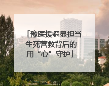豫医援疆显担当 生死营救背后的用“心”守护