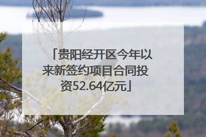 贵阳经开区今年以来新签约项目合同投资52.64亿元