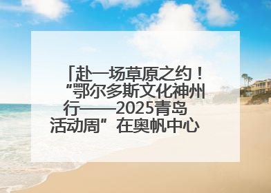 赴一场草原之约！“鄂尔多斯文化神州行——2025青岛活动周”在奥帆中心拉开帷幕
