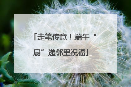 走笔传意！端午“扇”递邻里祝福