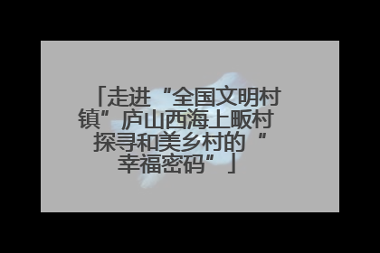 走进“全国文明村镇”庐山西海上畈村 探寻和美乡村的“幸福密码”