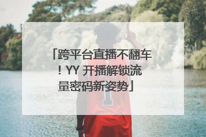 跨平台直播不翻车！YY 开播解锁流量密码新姿势