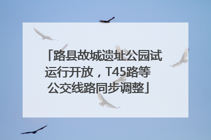路县故城遗址公园试运行开放，T45路等公交线路同步调整