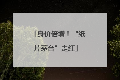 身价倍增！“纸片茅台”走红