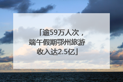 逾59万人次，端午假期鄂州旅游收入达2.5亿