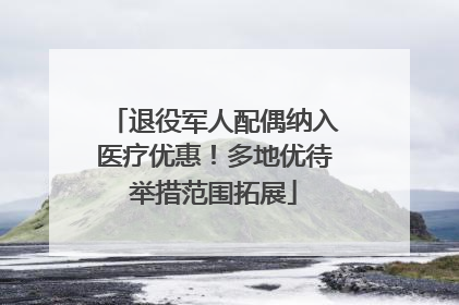 退役军人配偶纳入医疗优惠！多地优待举措范围拓展