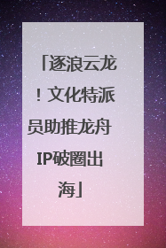逐浪云龙！文化特派员助推龙舟IP破圈出海