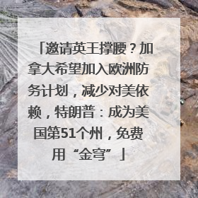 邀请英王撑腰？加拿大希望加入欧洲防务计划，减少对美依赖，特朗普：成为美国第51个州，免费用“金穹”