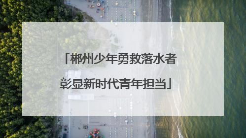 郴州少年勇救落水者 彰显新时代青年担当