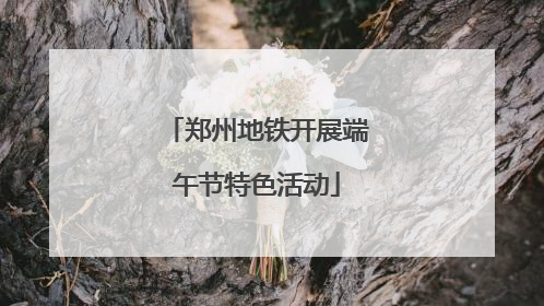 郑州地铁开展端午节特色活动