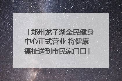 郑州龙子湖全民健身中心正式营业 将健康福祉送到市民家门口