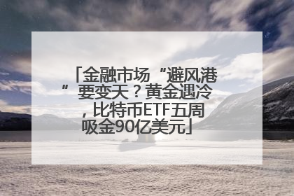金融市场“避风港”要变天？黄金遇冷，比特币ETF五周吸金90亿美元