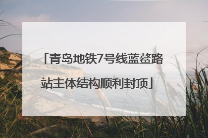 青岛地铁7号线蓝鳌路站主体结构顺利封顶