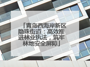 青岛西海岸新区隐珠街道：高效推进林业执法，筑牢林地安全屏障