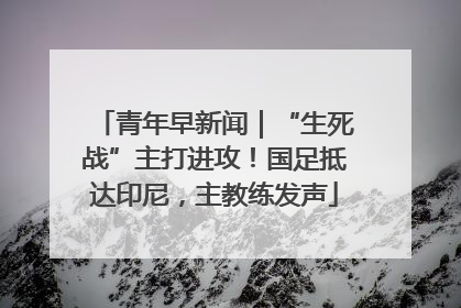 青年早新闻｜“生死战”主打进攻！国足抵达印尼，主教练发声