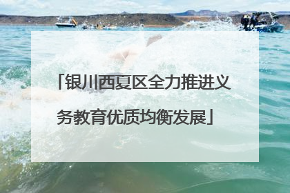 银川西夏区全力推进义务教育优质均衡发展