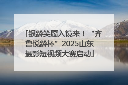 银龄笑靥入镜来！“齐鲁悦龄杯”2025山东摄影短视频大赛启动