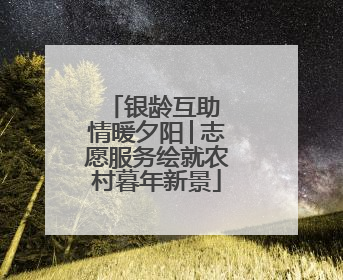 银龄互助 情暖夕阳│志愿服务绘就农村暮年新景