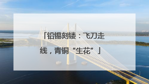 铅锡刻镂：飞刀走线，青铜“生花”