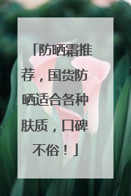 防晒霜推荐，国货防晒适合各种肤质，口碑不俗！