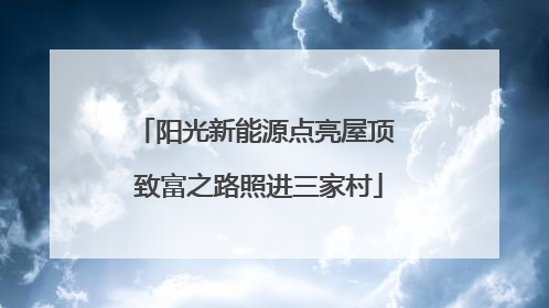阳光新能源点亮屋顶 致富之路照进三家村