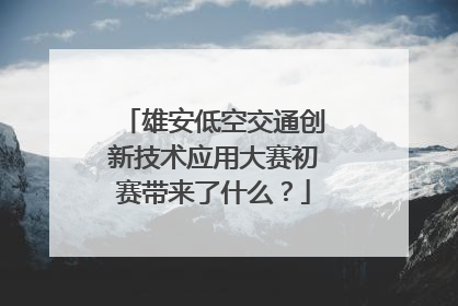 雄安低空交通创新技术应用大赛初赛带来了什么？