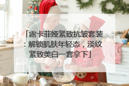 露卡菲娅紧致抗皱套装：解锁肌肤年轻态，淡纹紧致美白一套拿下