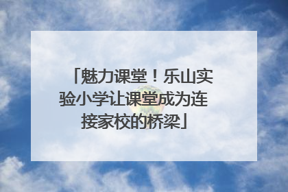 魅力课堂！乐山实验小学让课堂成为连接家校的桥梁