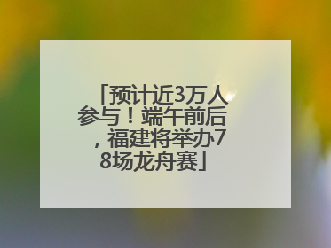 预计近3万人参与！端午前后，福建将举办78场龙舟赛
