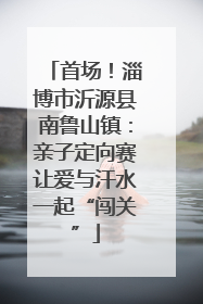 首场！淄博市沂源县南鲁山镇：亲子定向赛让爱与汗水一起“闯关”
