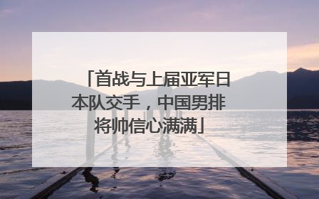 首战与上届亚军日本队交手，中国男排将帅信心满满