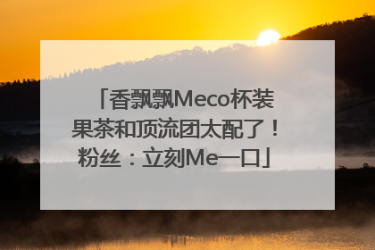 香飘飘Meco杯装果茶和顶流团太配了！粉丝：立刻Me一口
