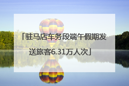 驻马店车务段端午假期发送旅客6.31万人次