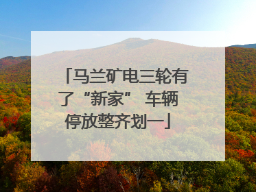 马兰矿电三轮有了“新家” 车辆停放整齐划一