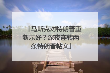 马斯克对特朗普重新示好？深夜连转两条特朗普帖文