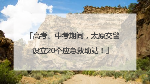 高考、中考期间，太原交警设立20个应急救助站！