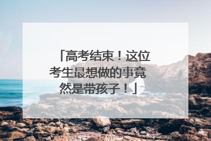 高考结束！这位考生最想做的事竟然是带孩子！