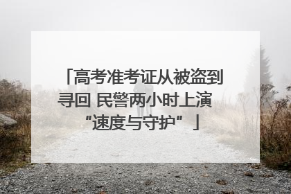高考准考证从被盗到寻回 民警两小时上演 “速度与守护”