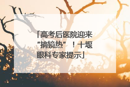 高考后医院迎来“摘镜热”！十堰眼科专家提示