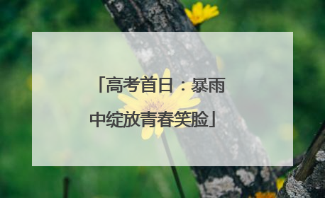 高考首日：暴雨中绽放青春笑脸