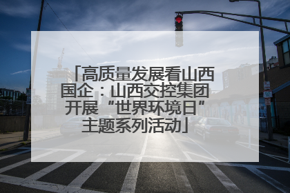 高质量发展看山西国企：山西交控集团开展“世界环境日”主题系列活动