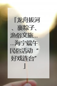 龙舟拔河、裹粽子、渔俗文旅……海宁端午民俗活动“好戏连台”