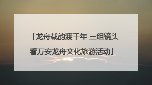 龙舟载韵渡千年 三组镜头看万安龙舟文化旅游活动