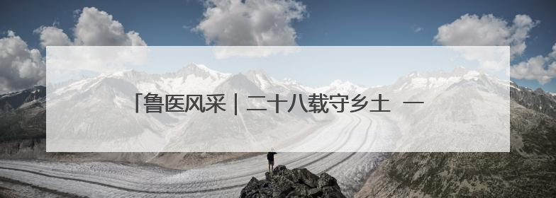 鲁医风采｜二十八载守乡土  一袭白衣护健康——记泰安市岱岳区满庄镇卫生院院长、主任医师张宝喜